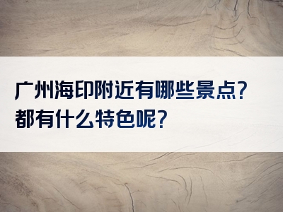 广州海印附近有哪些景点？都有什么特色呢？