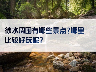 徐水周围有哪些景点？哪里比较好玩呢？
