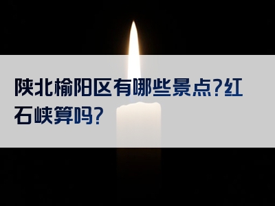 陕北榆阳区有哪些景点？红石峡算吗？