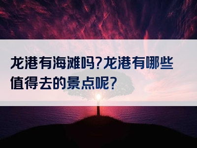 龙港有海滩吗？龙港有哪些值得去的景点呢？