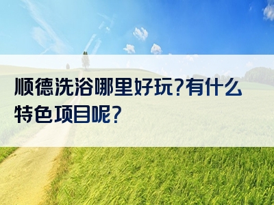 顺德洗浴哪里好玩？有什么特色项目呢？