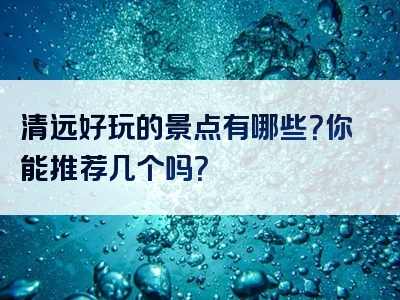 清远好玩的景点有哪些？你能推荐几个吗？