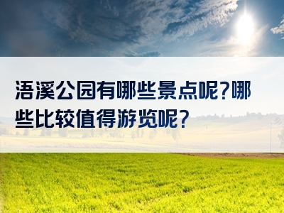 浯溪公园有哪些景点呢？哪些比较值得游览呢？