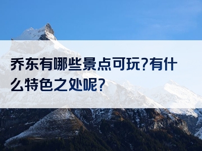 乔东有哪些景点可玩？有什么特色之处呢？