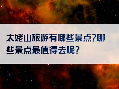 太姥山旅游有哪些景点？哪些景点最值得去呢？