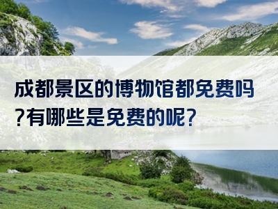 成都景区的博物馆都免费吗？有哪些是免费的呢？