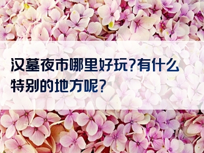 汉墓夜市哪里好玩？有什么特别的地方呢？