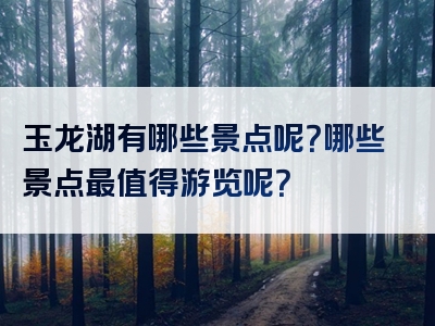 玉龙湖有哪些景点呢？哪些景点最值得游览呢？