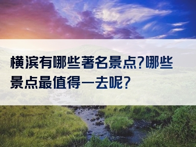 横滨有哪些著名景点？哪些景点最值得一去呢？
