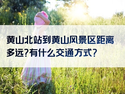 黄山北站到黄山风景区距离多远？有什么交通方式？