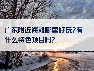 广东附近海滩哪里好玩？有什么特色项目吗？