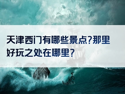 天津西门有哪些景点？那里好玩之处在哪里？