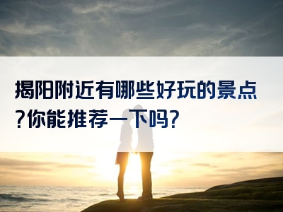 揭阳附近有哪些好玩的景点？你能推荐一下吗？