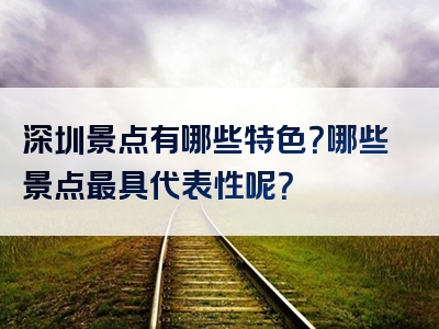 深圳景点有哪些特色？哪些景点最具代表性呢？