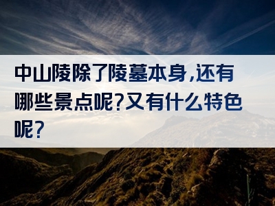 中山陵除了陵墓本身，还有哪些景点呢？又有什么特色呢？