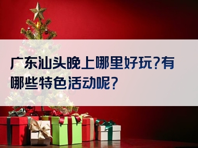 广东汕头晚上哪里好玩？有哪些特色活动呢？