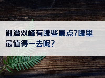 湘潭双峰有哪些景点？哪里最值得一去呢？