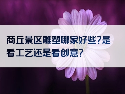 商丘景区雕塑哪家好些？是看工艺还是看创意？