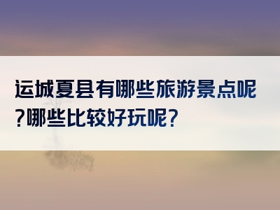 运城夏县有哪些旅游景点呢？哪些比较好玩呢？