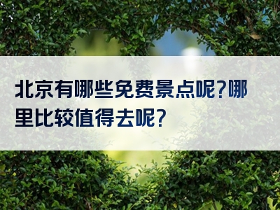 北京有哪些免费景点呢？哪里比较值得去呢？