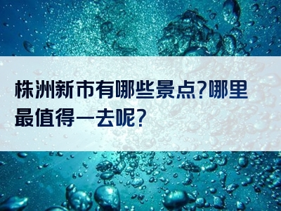 株洲新市有哪些景点？哪里最值得一去呢？