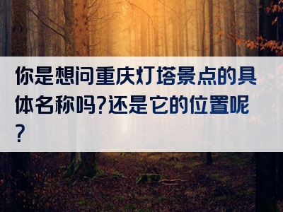 你是想问重庆灯塔景点的具体名称吗？还是它的位置呢？