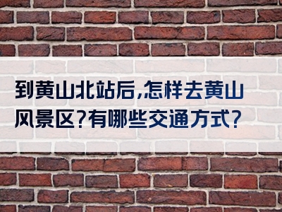 到黄山北站后，怎样去黄山风景区？有哪些交通方式？