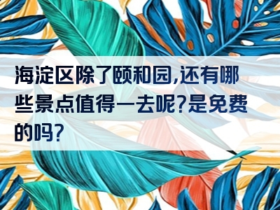 海淀区除了颐和园，还有哪些景点值得一去呢？是免费的吗？