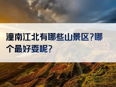潼南江北有哪些山景区？哪个最好耍呢？