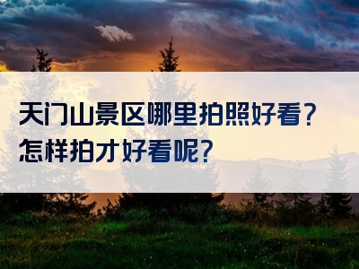 天门山景区哪里拍照好看？怎样拍才好看呢？