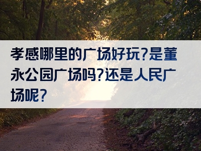 孝感哪里的广场好玩？是董永公园广场吗？还是人民广场呢？