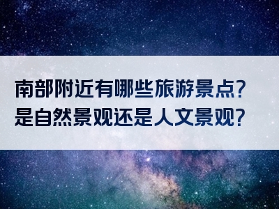 南部附近有哪些旅游景点？是自然景观还是人文景观？