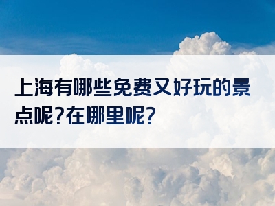 上海有哪些免费又好玩的景点呢？在哪里呢？
