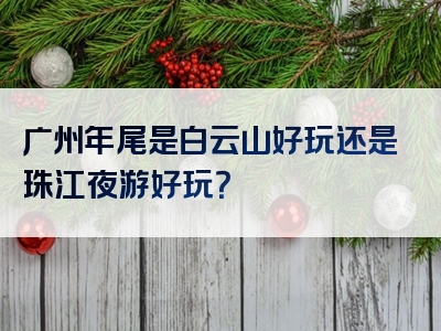 广州年尾是白云山好玩还是珠江夜游好玩？