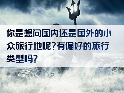 你是想问国内还是国外的小众旅行地呢？有偏好的旅行类型吗？
