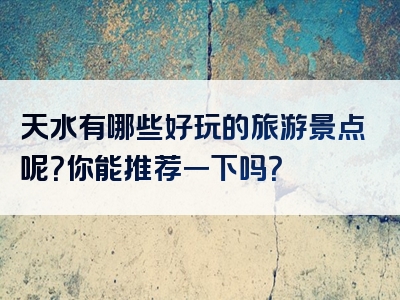 天水有哪些好玩的旅游景点呢？你能推荐一下吗？