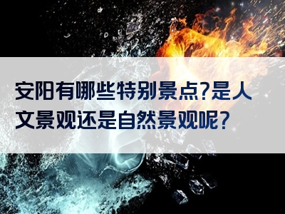 安阳有哪些特别景点？是人文景观还是自然景观呢？
