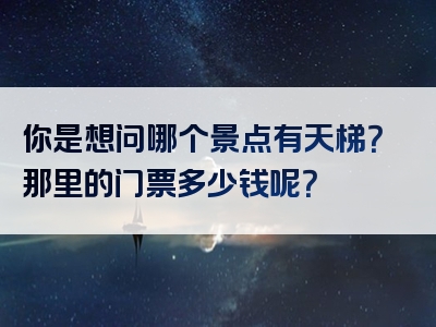 你是想问哪个景点有天梯？那里的门票多少钱呢？