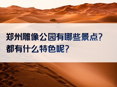 郑州雕像公园有哪些景点？都有什么特色呢？
