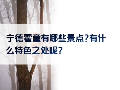 宁德霍童有哪些景点？有什么特色之处呢？