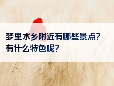 梦里水乡附近有哪些景点？有什么特色呢？
