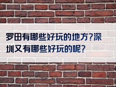 罗田有哪些好玩的地方？深圳又有哪些好玩的呢？