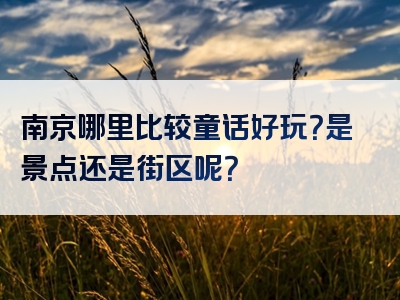南京哪里比较童话好玩？是景点还是街区呢？