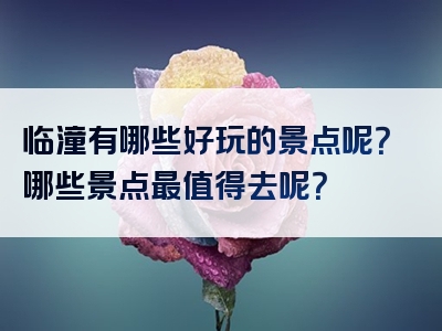 临潼有哪些好玩的景点呢？哪些景点最值得去呢？