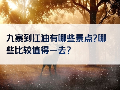 九寨到江油有哪些景点？哪些比较值得一去？