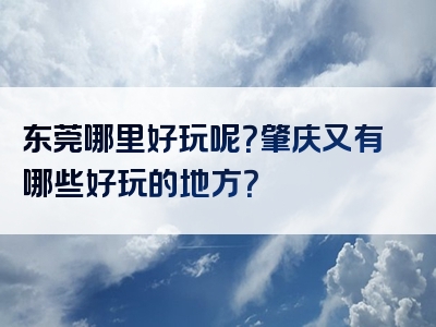 东莞哪里好玩呢？肇庆又有哪些好玩的地方？