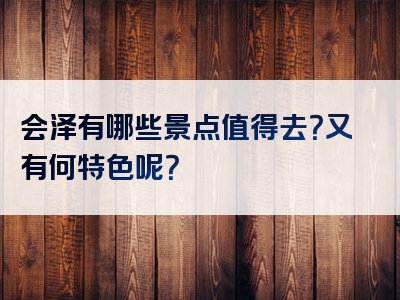会泽有哪些景点值得去？又有何特色呢？