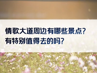 情歌大道周边有哪些景点？有特别值得去的吗？