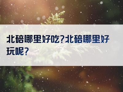 北碚哪里好吃？北碚哪里好玩呢？