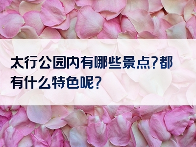 太行公园内有哪些景点？都有什么特色呢？